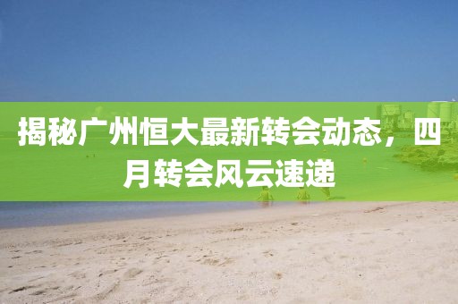 揭秘广州恒大最新转会动态，四月转会风云速递