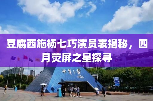 豆腐西施杨七巧演员表揭秘，四月荧屏之星探寻