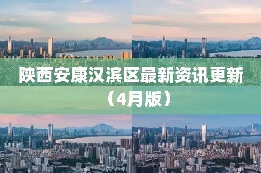陕西安康汉滨区最新资讯更新（4月版）