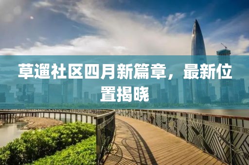 草遛社区四月新篇章，最新位置揭晓