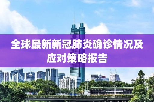 全球最新新冠肺炎确诊情况及应对策略报告