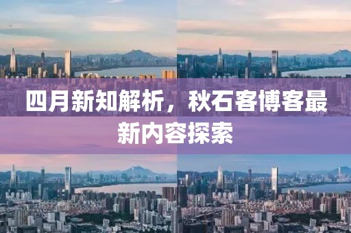 四月新知解析，秋石客博客最新内容探索