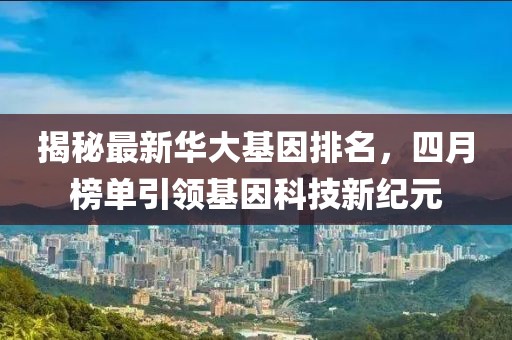 揭秘最新华大基因排名，四月榜单引领基因科技新纪元