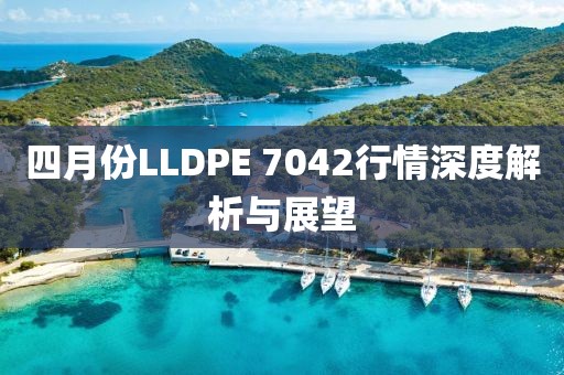 四月份LLDPE 7042行情深度解析与展望