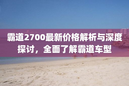 霸道2700最新价格解析与深度探讨，全面了解霸道车型