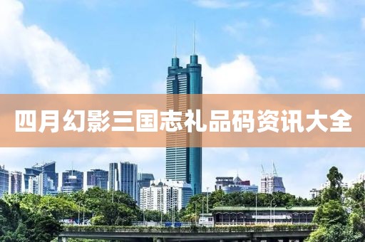 四月幻影三国志礼品码资讯大全