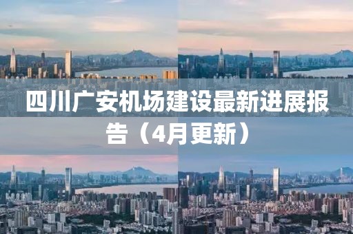 四川广安机场建设最新进展报告（4月更新）