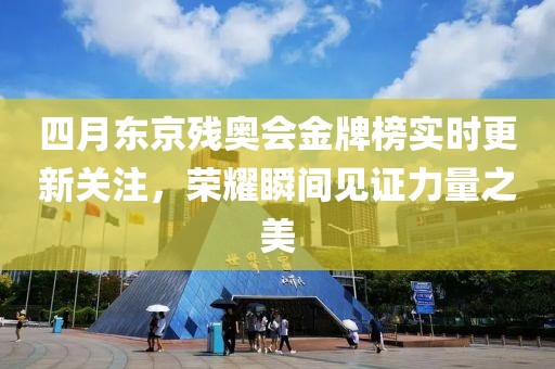 四月东京残奥会金牌榜实时更新关注，荣耀瞬间见证力量之美