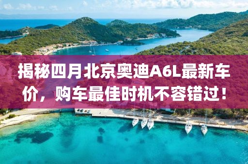 揭秘四月北京奥迪A6L最新车价，购车最佳时机不容错过！