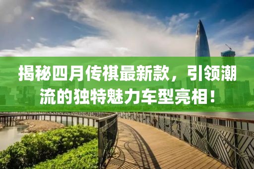揭秘四月传祺最新款，引领潮流的独特魅力车型亮相！