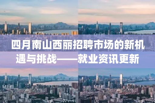 四月南山西丽招聘市场的新机遇与挑战——就业资讯更新