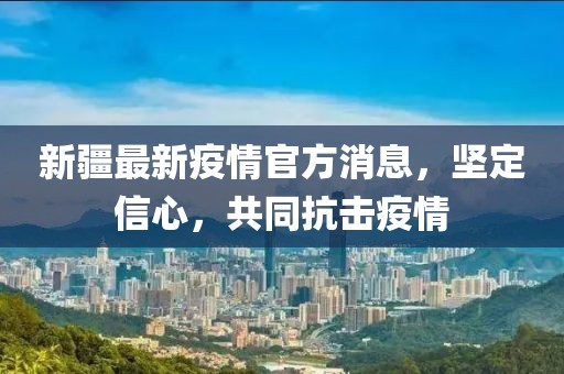 新疆最新疫情官方消息，坚定信心，共同抗击疫情