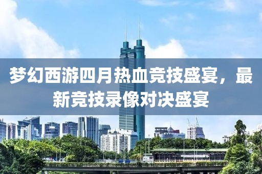 梦幻西游四月热血竞技盛宴，最新竞技录像对决盛宴