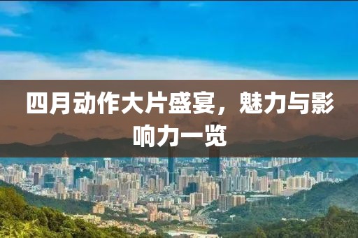 四月动作大片盛宴，魅力与影响力一览