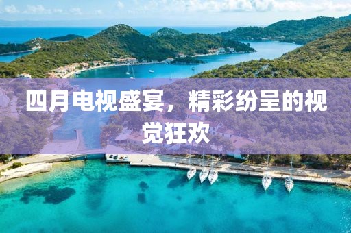 四月电视盛宴，精彩纷呈的视觉狂欢