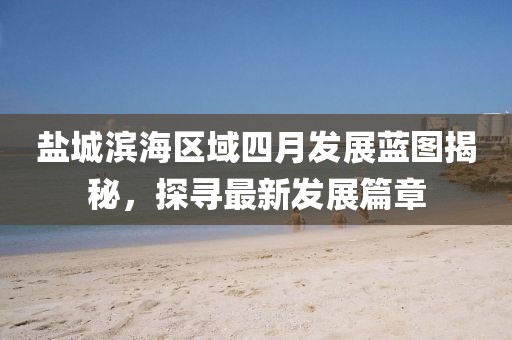 盐城滨海区域四月发展蓝图揭秘，探寻最新发展篇章
