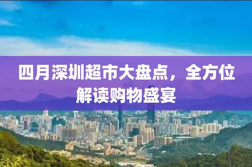四月深圳超市大盘点，全方位解读购物盛宴