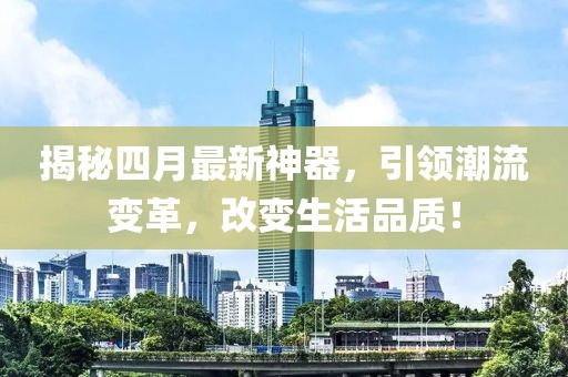 揭秘四月最新神器，引领潮流变革，改变生活品质！