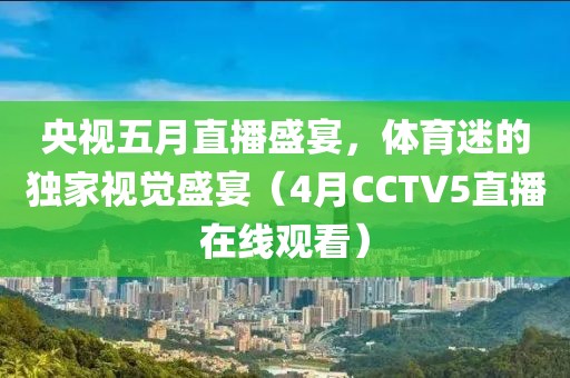 央视五月直播盛宴，体育迷的独家视觉盛宴（4月CCTV5直播在线观看）