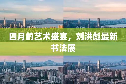 四月的艺术盛宴，刘洪彪最新书法展