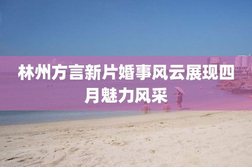 林州方言新片婚事风云展现四月魅力风采