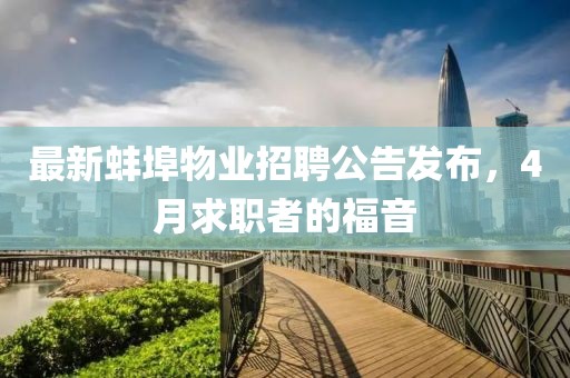 最新蚌埠物业招聘公告发布，4月求职者的福音