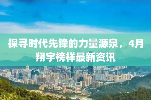 探寻时代先锋的力量源泉，4月翔宇榜样最新资讯