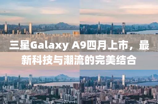 三星Galaxy A9四月上市，最新科技与潮流的完美结合