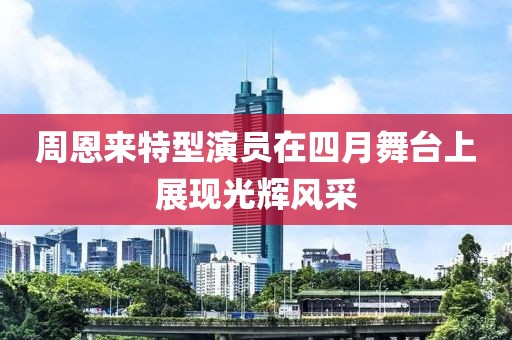 周恩来特型演员在四月舞台上展现光辉风采