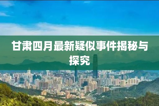 甘肃四月最新疑似事件揭秘与探究