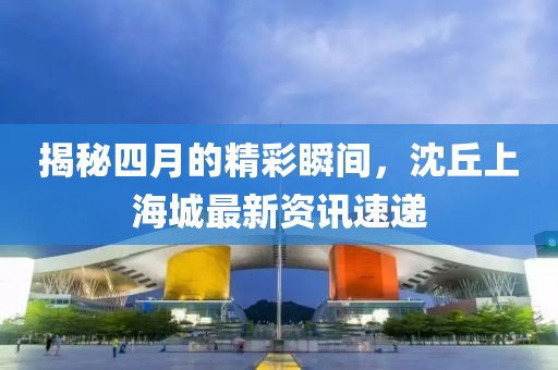 揭秘四月的精彩瞬间，沈丘上海城最新资讯速递