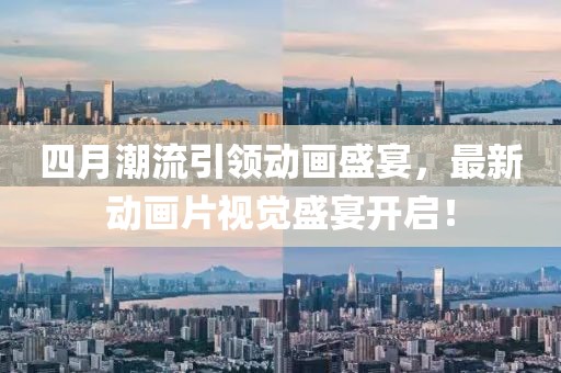 四月潮流引领动画盛宴，最新动画片视觉盛宴开启！