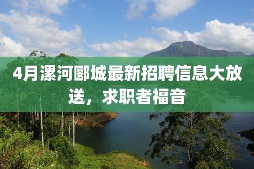 4月漯河郾城最新招聘信息大放送，求职者福音