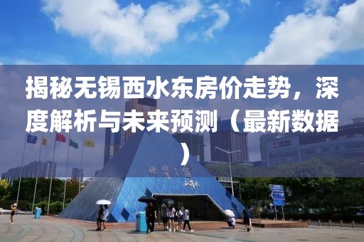 揭秘无锡西水东房价走势，深度解析与未来预测（最新数据）