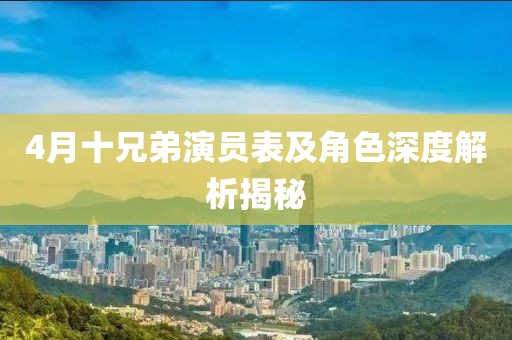 4月十兄弟演员表及角色深度解析揭秘