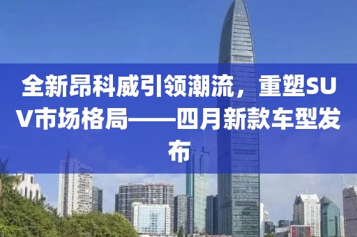 全新昂科威引领潮流，重塑SUV市场格局——四月新款车型发布