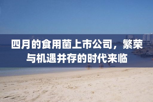 四月的食用菌上市公司，繁荣与机遇并存的时代来临