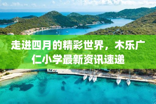 走进四月的精彩世界，木乐广仁小学最新资讯速递