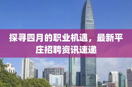 探寻四月的职业机遇，最新平庄招聘资讯速递