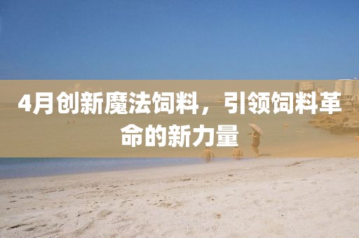 4月创新魔法饲料，引领饲料革命的新力量