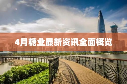 4月糖业最新资讯全面概览