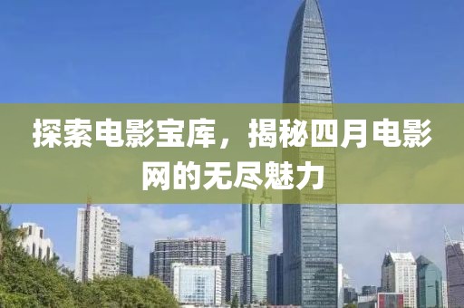 探索电影宝库，揭秘四月电影网的无尽魅力