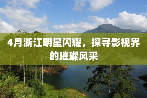 4月浙江明星闪耀，探寻影视界的璀璨风采