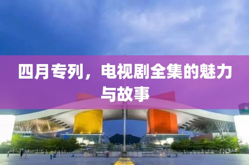 四月专列，电视剧全集的魅力与故事