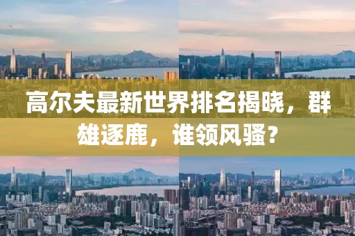 高尔夫最新世界排名揭晓，群雄逐鹿，谁领风骚？
