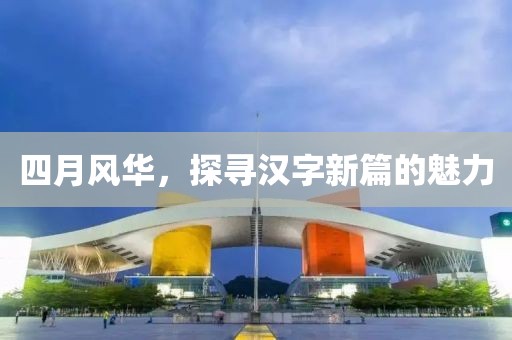 四月风华，探寻汉字新篇的魅力
