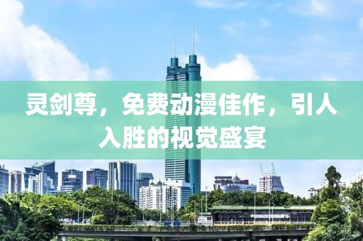 灵剑尊，免费动漫佳作，引人入胜的视觉盛宴