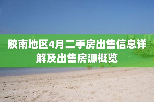 胶南地区4月二手房出售信息详解及出售房源概览