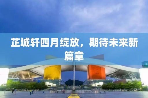 芷城轩四月绽放，期待未来新篇章