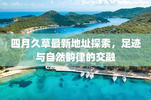 四月久草最新地址探索，足迹与自然韵律的交融